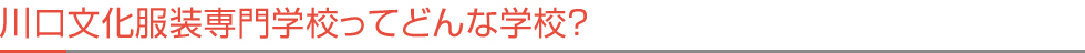 川口文化服装専門学校ってどんな学校？